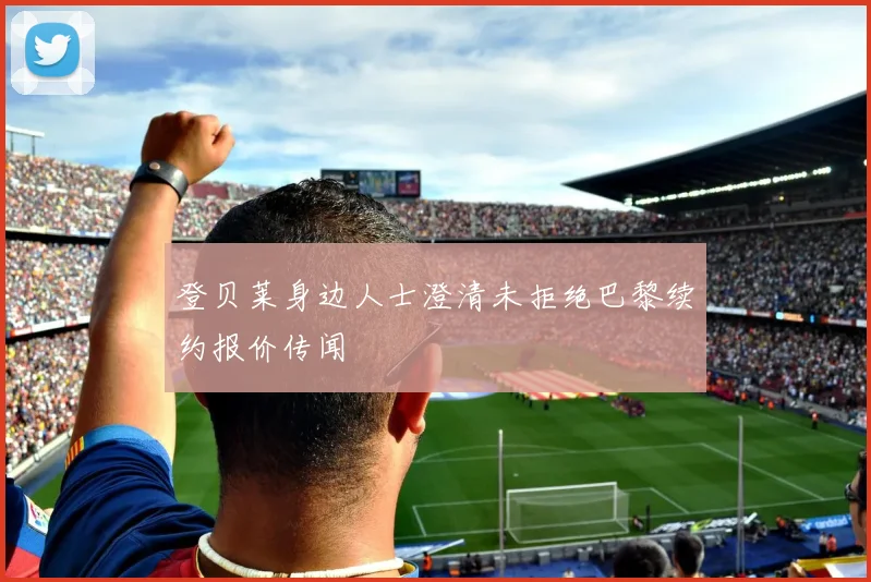 登贝莱身边人士澄清未拒绝巴黎续约报价传闻