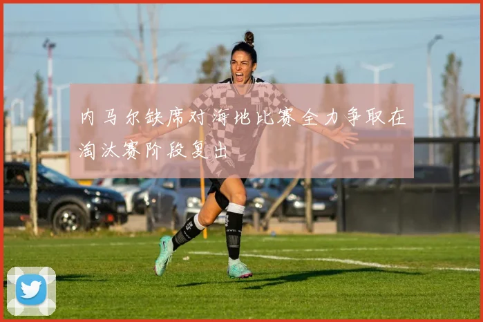 内马尔缺席对海地比赛全力争取在淘汰赛阶段复出