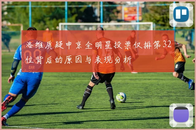 洛维质疑申京全明星投票仅排第32位背后的原因与表现分析