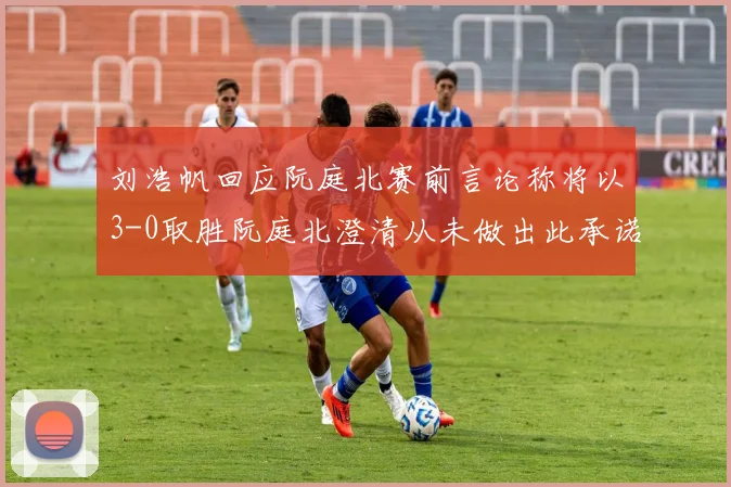 刘浩帆回应阮庭北赛前言论称将以3-0取胜阮庭北澄清从未做出此承诺