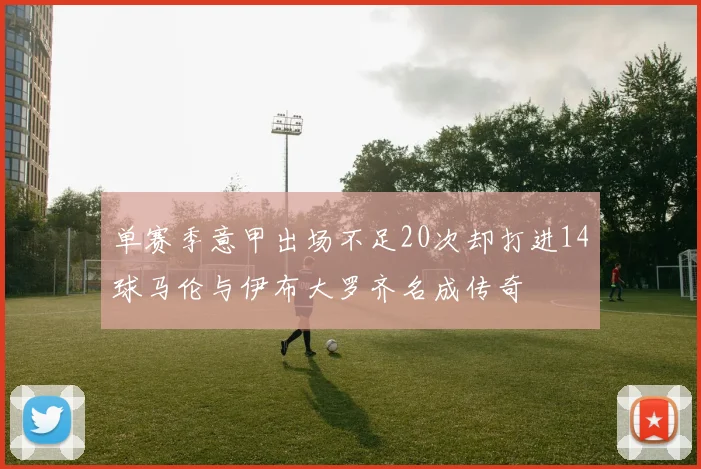 单赛季意甲出场不足20次却打进14球马伦与伊布大罗齐名成传奇
