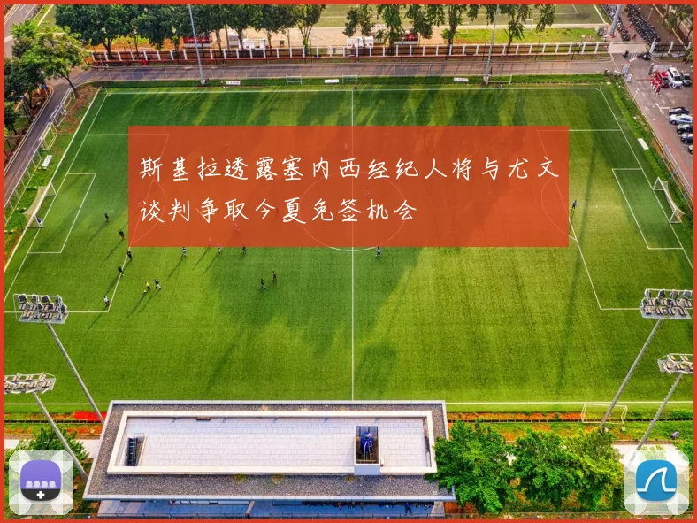 斯基拉透露塞内西经纪人将与尤文谈判争取今夏免签机会