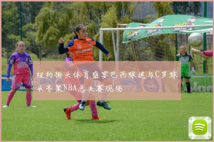 纽约街头体育盛宴巴西球迷与C罗球衣齐聚NBA总决赛现场