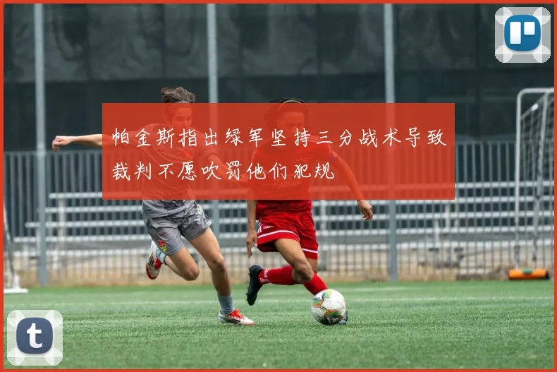 帕金斯指出绿军坚持三分战术导致裁判不愿吹罚他们犯规