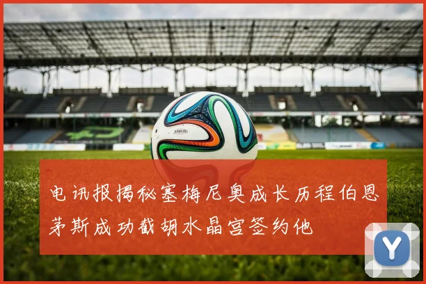电讯报揭秘塞梅尼奥成长历程伯恩茅斯成功截胡水晶宫签约他
