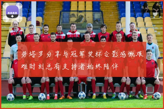 劳塔罗分享与冠军奖杯合影感慨艰难时刻总有支持者始终陪伴