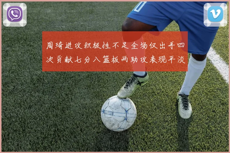 周琦进攻积极性不足全场仅出手四次贡献七分八篮板两助攻表现平淡