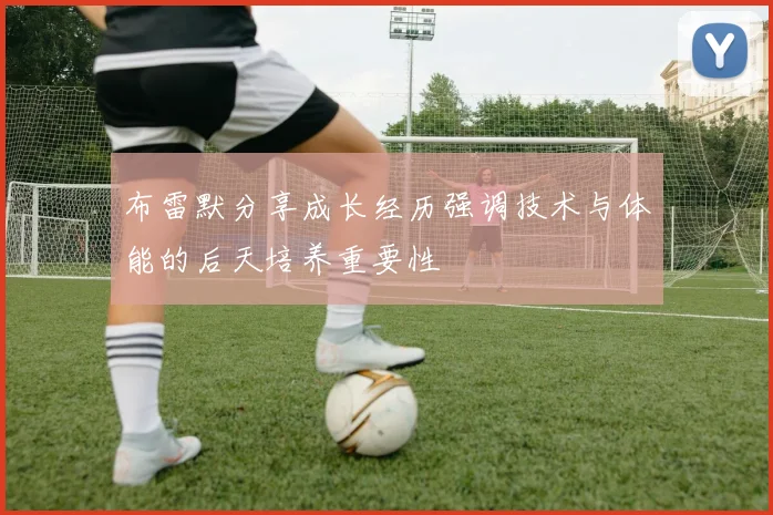 布雷默分享成长经历强调技术与体能的后天培养重要性