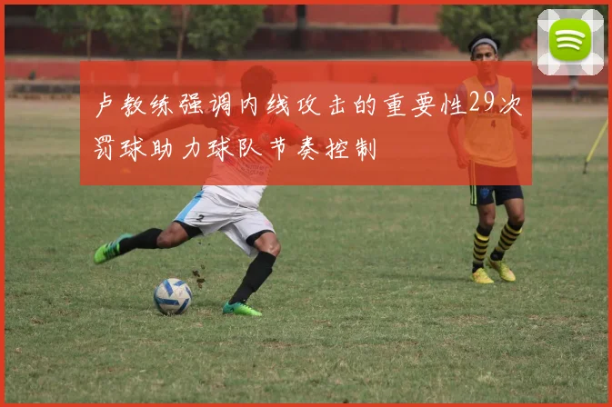 卢教练强调内线攻击的重要性29次罚球助力球队节奏控制