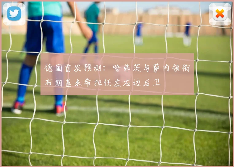 德国首发预测：哈弗茨与萨内领衔布朗基米希担任左右边后卫