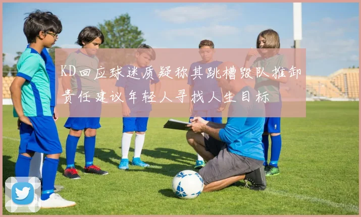 KD回应球迷质疑称其跳槽毁队推卸责任建议年轻人寻找人生目标