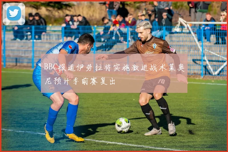 BBC报道伊劳拉将实施激进战术莱奥尼预计季前赛复出