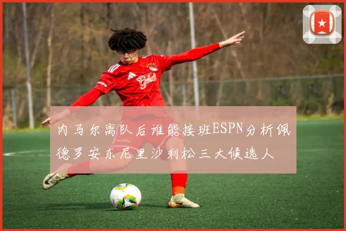 内马尔离队后谁能接班ESPN分析佩德罗安东尼里沙利松三大候选人