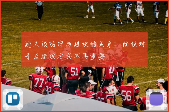 迪文谈防守与进攻的关系：防住对手后进攻方式不再重要