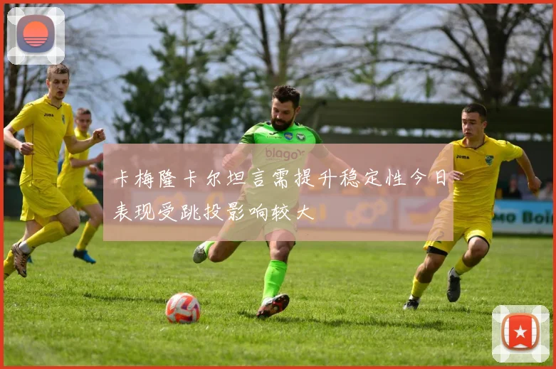 卡梅隆卡尔坦言需提升稳定性今日表现受跳投影响较大