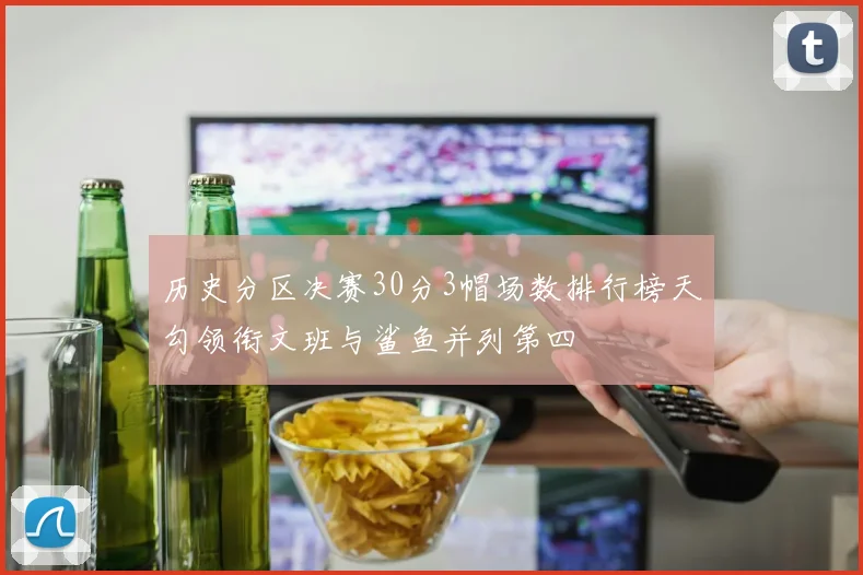 历史分区决赛30分3帽场数排行榜天勾领衔文班与鲨鱼并列第四