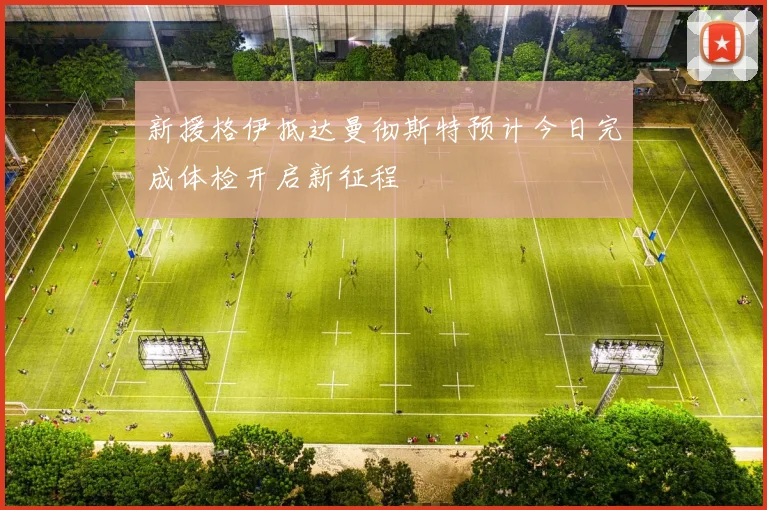 新援格伊抵达曼彻斯特预计今日完成体检开启新征程