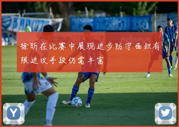 徐昕在比赛中展现进步防守面积有限进攻手段仍需丰富