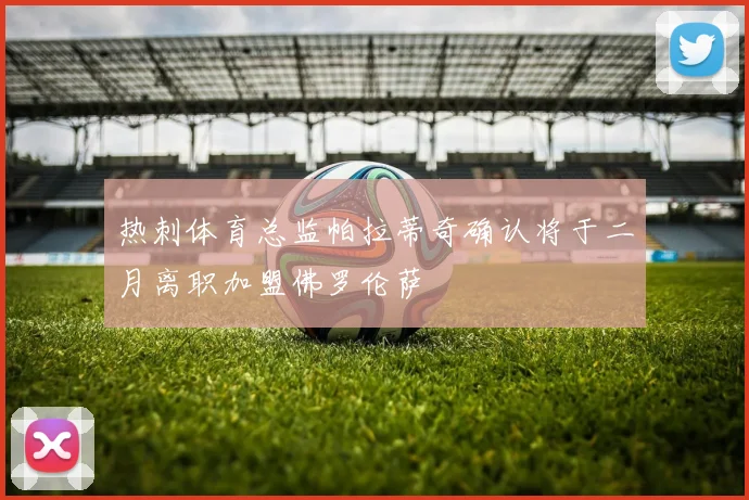 热刺体育总监帕拉蒂奇确认将于二月离职加盟佛罗伦萨
