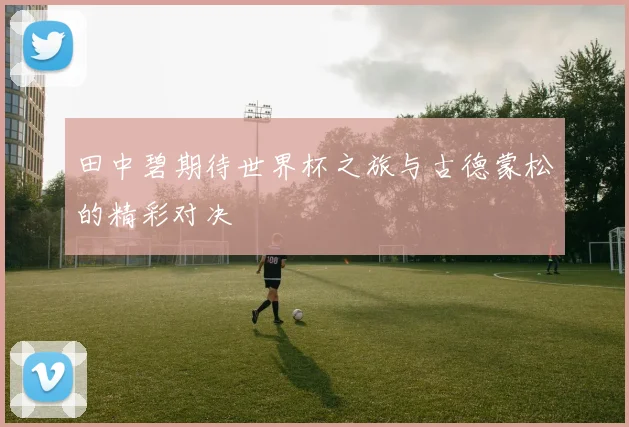 田中碧期待世界杯之旅与古德蒙松的精彩对决