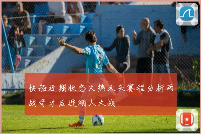 快船近期状态火热未来赛程分析两战奇才后迎湖人大战