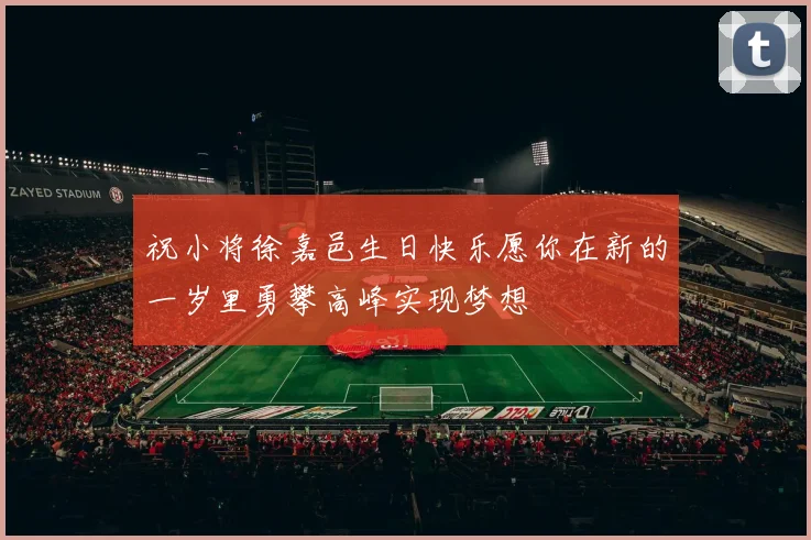 祝小将徐嘉邑生日快乐愿你在新的一岁里勇攀高峰实现梦想