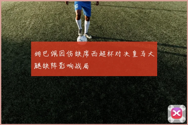 姆巴佩因伤缺席西超杯对决皇马大腿缺阵影响战局