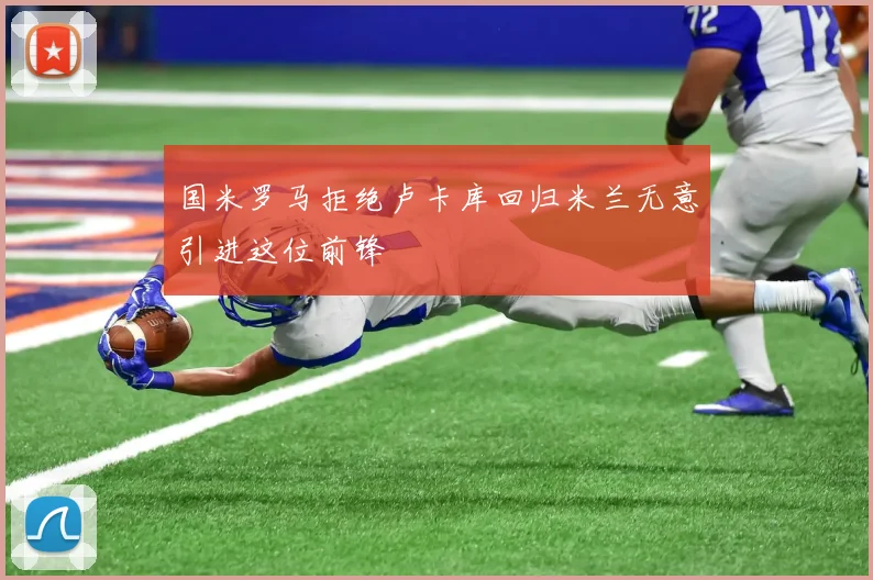 国米罗马拒绝卢卡库回归米兰无意引进这位前锋