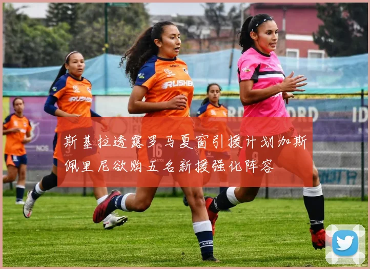 斯基拉透露罗马夏窗引援计划加斯佩里尼欲购五名新援强化阵容