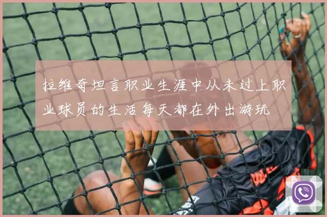 拉维奇坦言职业生涯中从未过上职业球员的生活每天都在外出游玩