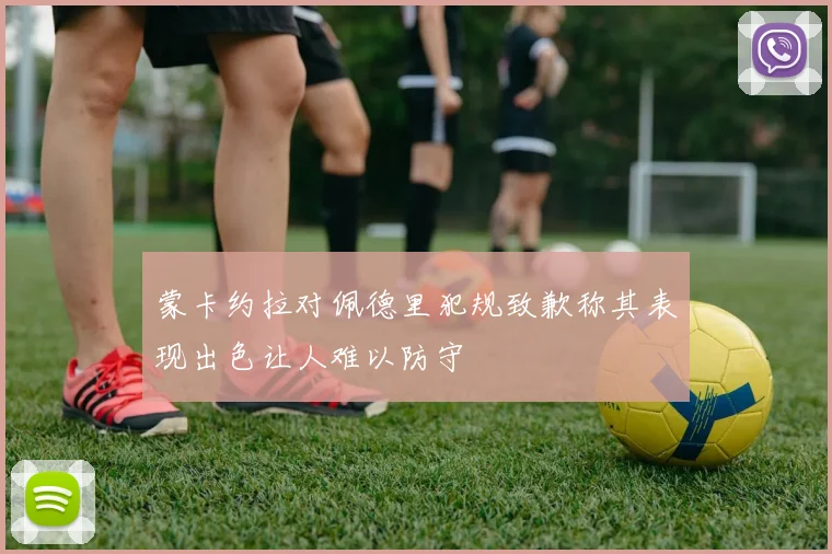 蒙卡约拉对佩德里犯规致歉称其表现出色让人难以防守