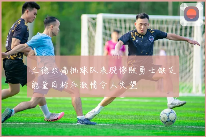 兰德尔痛批球队表现惨败勇士缺乏能量目标和激情令人失望