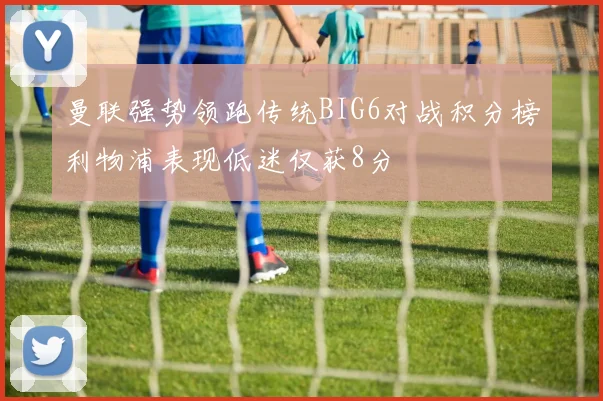 曼联强势领跑传统BIG6对战积分榜利物浦表现低迷仅获8分